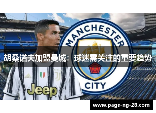 胡桑诺夫加盟曼城：球迷需关注的重要趋势