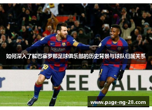如何深入了解巴塞罗那足球俱乐部的历史背景与球队归属关系