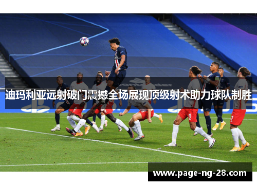 迪玛利亚远射破门震撼全场展现顶级射术助力球队制胜