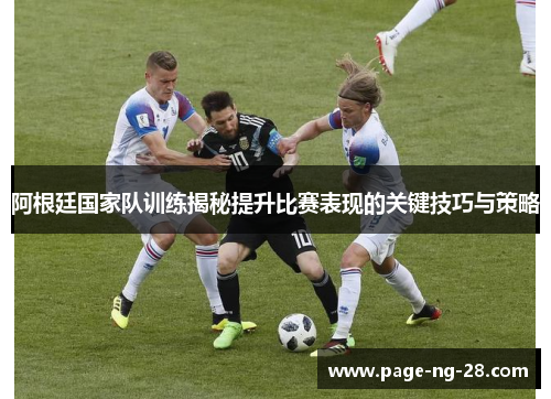 阿根廷国家队训练揭秘提升比赛表现的关键技巧与策略 阿根廷国家队训练揭秘提升比赛表现的关键技巧与策略