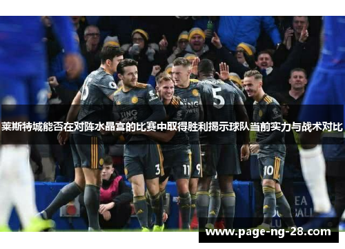 莱斯特城能否在对阵水晶宫的比赛中取得胜利揭示球队当前实力与战术对比