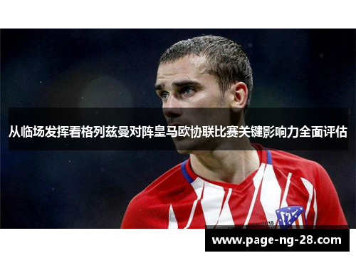 从临场发挥看格列兹曼对阵皇马欧协联比赛关键影响力全面评估