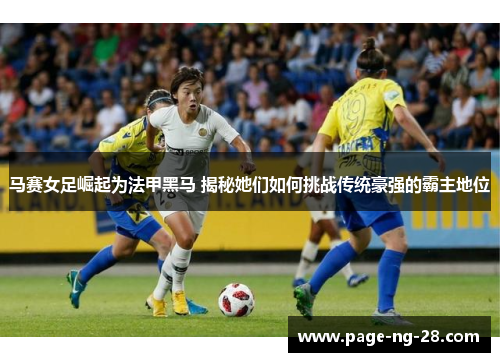 马赛女足崛起为法甲黑马 揭秘她们如何挑战传统豪强的霸主地位 马赛女足崛起为法甲黑马 揭秘她们如何挑战传统豪强的霸主地位