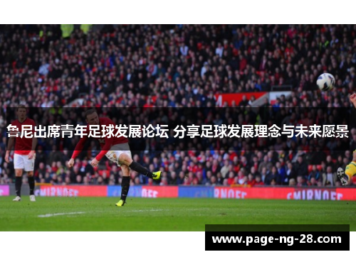 鲁尼出席青年足球发展论坛 分享足球发展理念与未来愿景 鲁尼出席青年足球发展论坛 分享足球发展理念与未来愿景