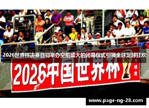 2026世界杯决赛日将举办空前盛大的闭幕仪式引领全球足球狂欢 2026世界杯决赛日将举办空前盛大的闭幕仪式引领全球足球狂欢