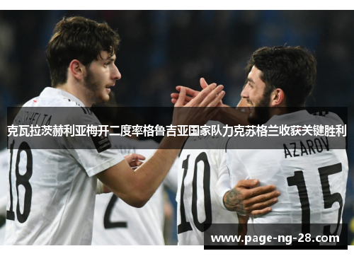 克瓦拉茨赫利亚梅开二度率格鲁吉亚国家队力克苏格兰收获关键胜利 克瓦拉茨赫利亚梅开二度率格鲁吉亚国家队力克苏格兰收获关键胜利
